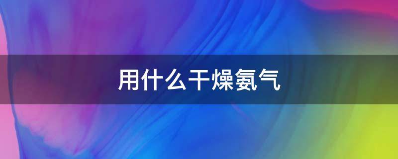 用什么干燥氨气（用什么干燥氨气等碱性气体）