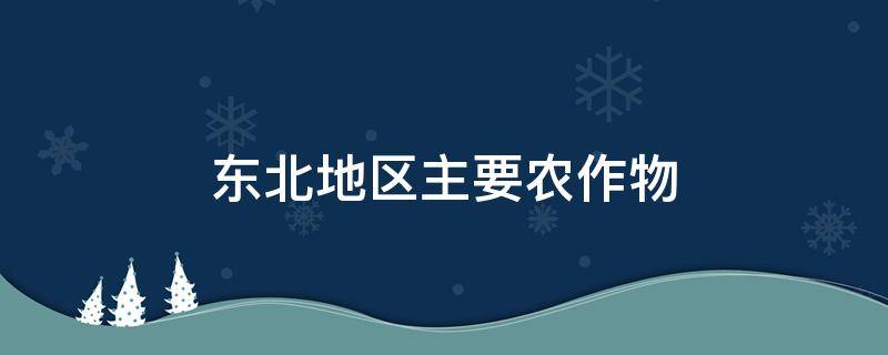 东北地区主要农作物 东北地区主要农作物是什么