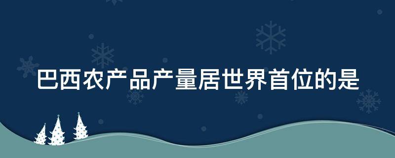 巴西农产品产量居世界首位的是 巴西农产品产量居世界首位的是哪个国家