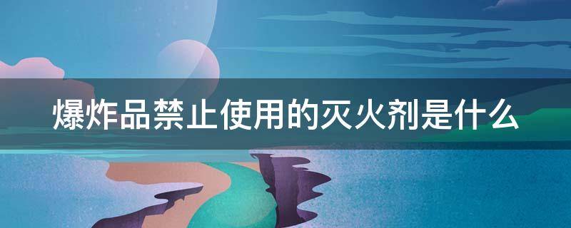 爆炸品禁止使用的灭火剂是什么（爆炸品禁止使用的灭火剂是什么为什么）