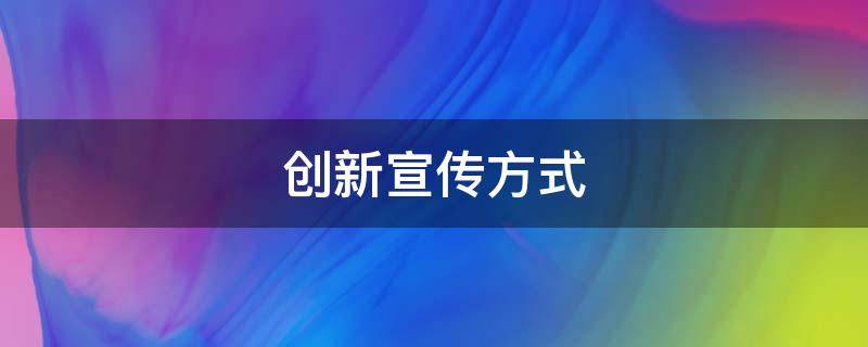 创新宣传方式（丰富宣传载体,线上创新宣传方式）