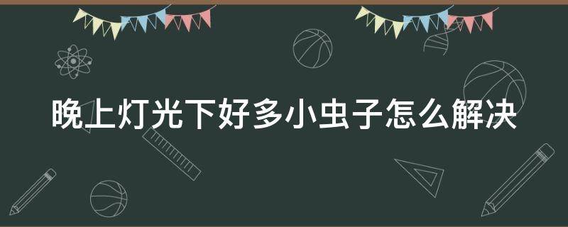 晚上灯光下好多小虫子怎么解决 晚上灯光下好多小虫子怎么解决呢