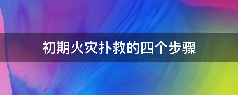 初期火灾扑救的四个步骤（扑救初期火灾的四种方法）