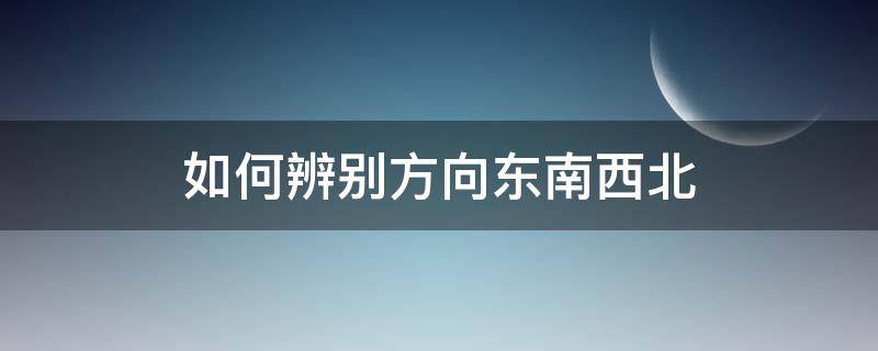 如何辨别方向东南西北（怎么辨认东南西北方向）