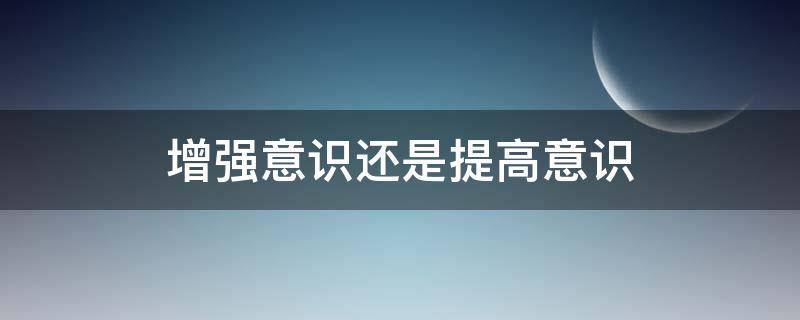 增强意识还是提高意识 提高意识还是强化意识