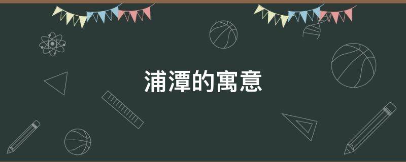 浦潭的寓意（浦的意思及寓意）