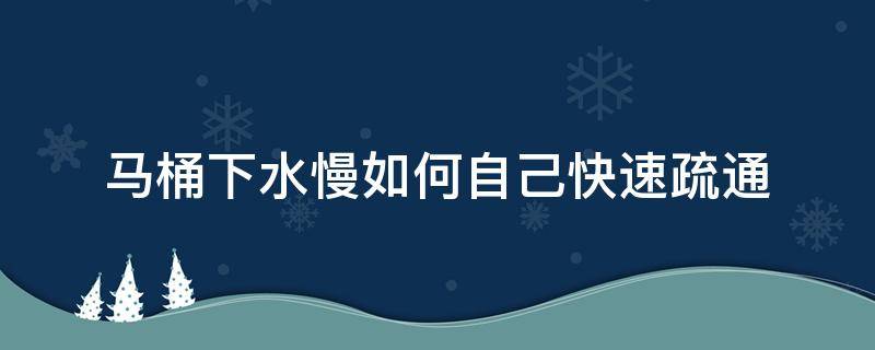 马桶下水慢如何自己快速疏通（马桶排水缓慢如何自己快速疏通）