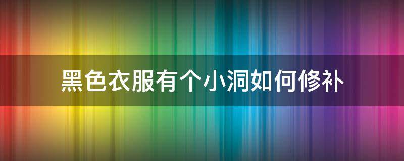 黑色衣服有个小洞如何修补（衣服有个小洞洞怎么修补）