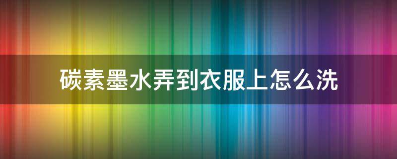 碳素墨水弄到衣服上怎么洗（碳素墨水弄到衣服上怎么洗才能洗干净）