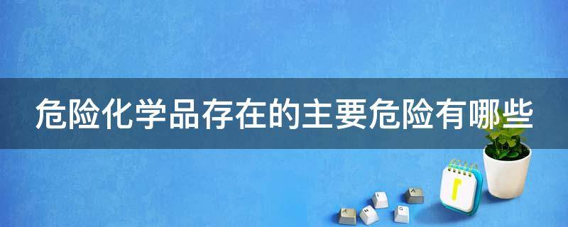 危险化学品存在的主要危险有哪些 危险化学品存在的主要危险因素有