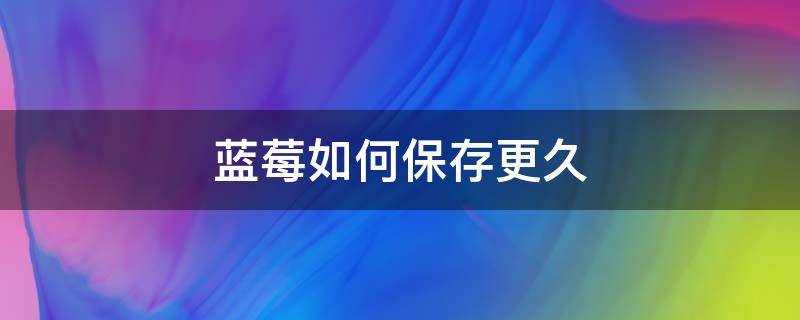 蓝莓如何保存更久（蓝莓怎样保存时间更长）