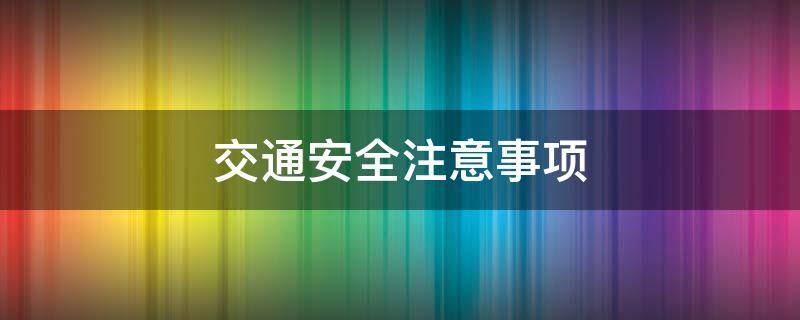 交通安全注意事项（交通安全注意事项知识）