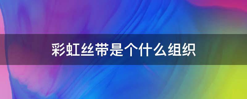 彩虹丝带是个什么组织（彩虹丝带是个什么组织收费吗心醉多少为正常）