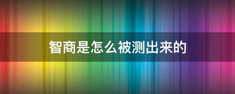 智商是怎么被测出来的（怎么能测出智商）