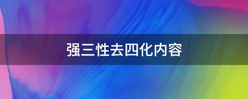 强三性去四化内容（强三性去四化内容提出时间）