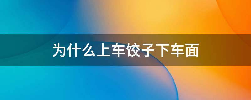 为什么上车饺子下车面 上车饺子下车面还是下车饺子上车面
