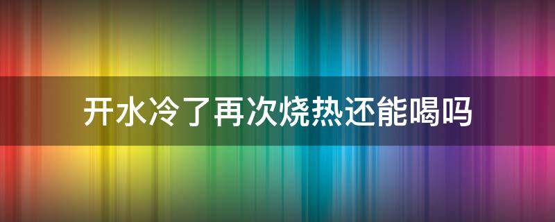 开水冷了再次烧热还能喝吗（开水冷了之后再热可以喝好吗）