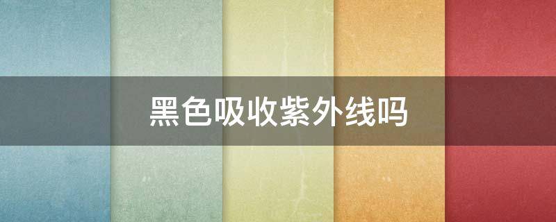 黑色吸收紫外线吗 黑色吸收紫外线还是反射紫外线