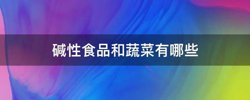 碱性食品和蔬菜有哪些（蔬菜属于碱性食品吗）