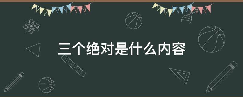 三个绝对是什么内容（三个绝对是什么内容 出处）