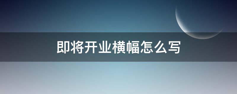 即将开业横幅怎么写（开业的横幅怎么写）