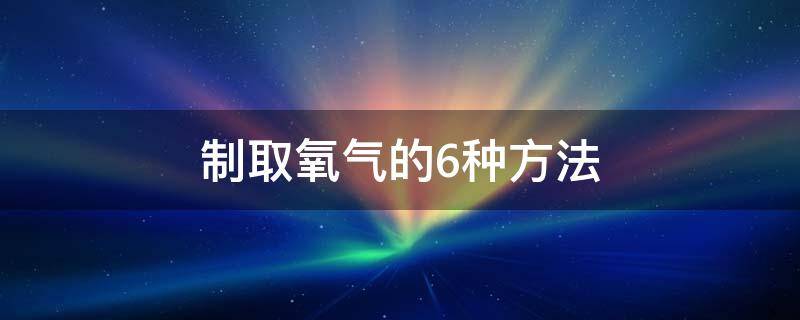 制取氧气的6种方法（制取氧气的6种方法与仪器连接）