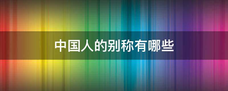 中国人的别称有哪些（中国人的别称有哪些四字词语）