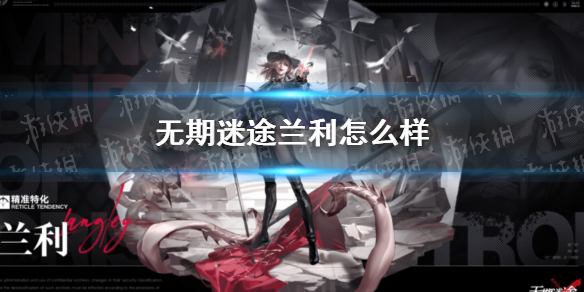 无期迷途兰利怎么样 无期迷途全角色