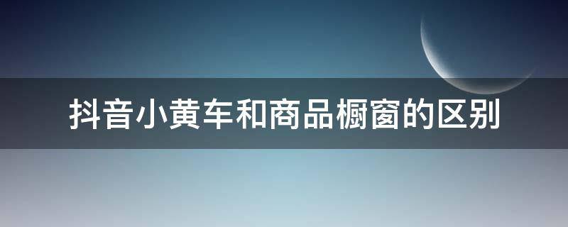 抖音小黄车和商品橱窗的区别 抖音小黄车和橱窗一样吗