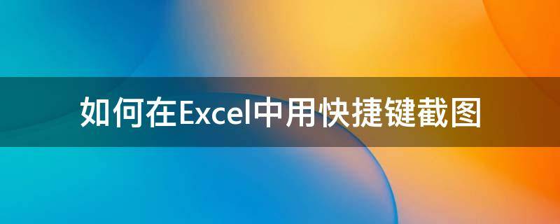 如何在Excel中用快捷键截图 在excel里怎么截图快捷键