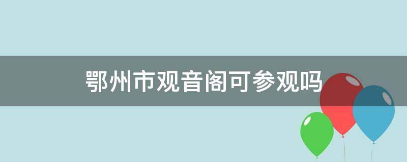 鄂州市观音阁可参观吗 鄂州市的观音阁