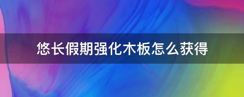 悠长假期强化木板怎么获得（悠长假期强化木板怎么获得视频）