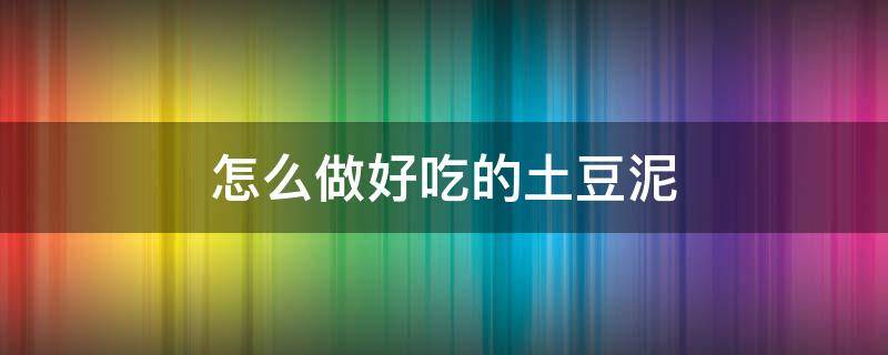 怎么做好吃的土豆泥 怎么做好吃的土豆泥简单