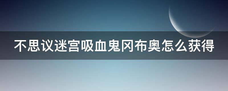 不思议迷宫吸血鬼冈布奥怎么获得 dnf下一章