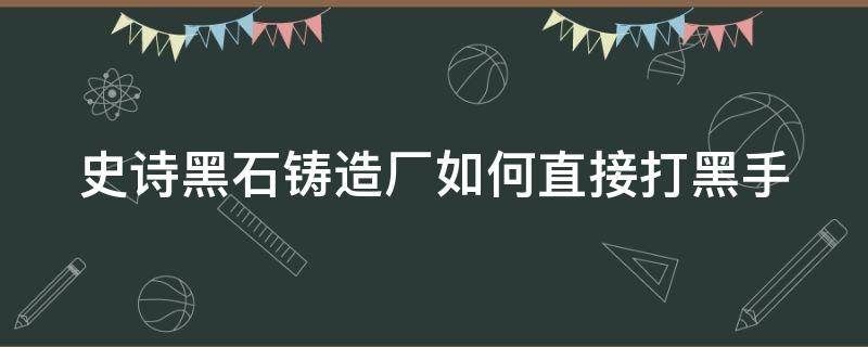 史诗黑石铸造厂如何直接打黑手 魔兽世界黑石铸造厂史诗可以直接黑手