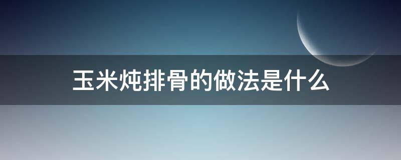 玉米炖排骨的做法是什么 炖排骨和玉米的做法