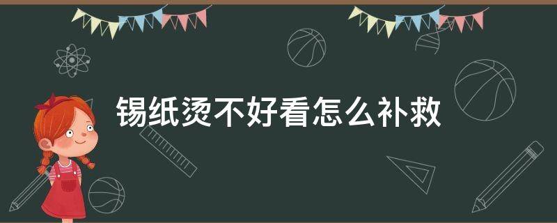 锡纸烫不好看怎么补救（锡纸烫太难看了怎么办）