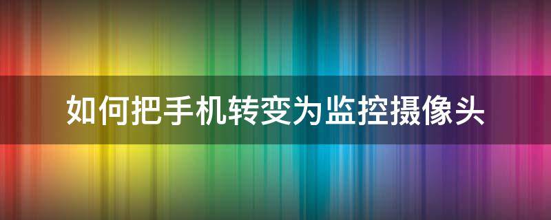 如何把手机转变为监控摄像头 怎样把手机变成监控摄像头