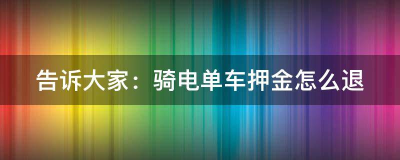 告诉大家：骑电单车押金怎么退 骑电动车押金怎么退