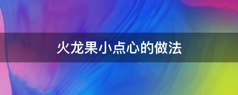 火龙果小点心的做法（火龙果怎么做早点）