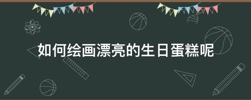 如何绘画漂亮的生日蛋糕呢 生日蛋糕怎么画才漂亮