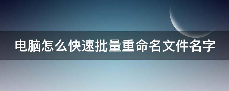 电脑怎么快速批量重命名文件名字（电脑文件怎样批量重命名）