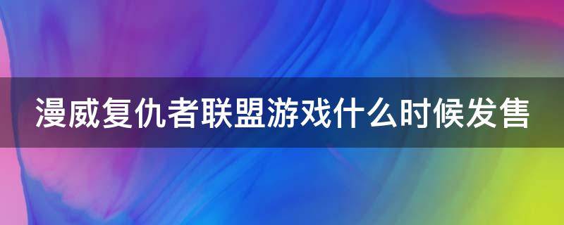 漫威复仇者联盟游戏什么时候发售（漫威复仇者联盟游戏什么时候发售的）