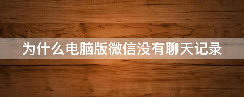 为什么电脑版微信没有聊天记录（为什么电脑版微信没有聊天记录了）