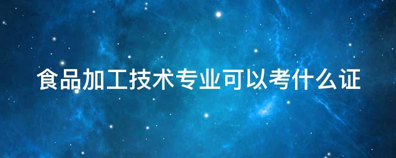 食品加工技术专业可以考什么证 食品加工技术专业好学吗