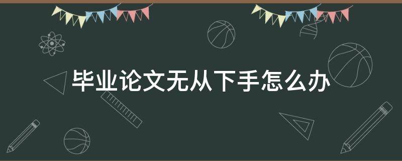 毕业论文无从下手怎么办（毕业论文没思路怎么办）