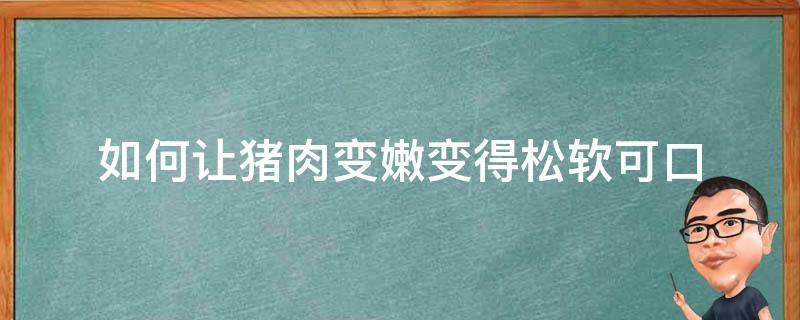 如何让猪肉变嫩变得松软可口（让猪肉变得更嫩的办法）