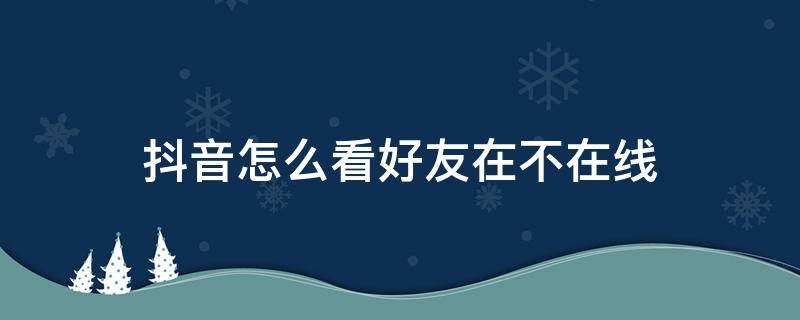 抖音怎么看好友在不在线 抖音怎么看好友在不在线状态