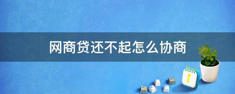 网商贷还不起怎么协商 还不起网商贷如何协商