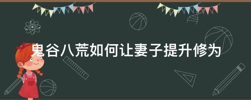 鬼谷八荒如何让妻子提升修为 鬼谷八荒如何帮助妻子修炼